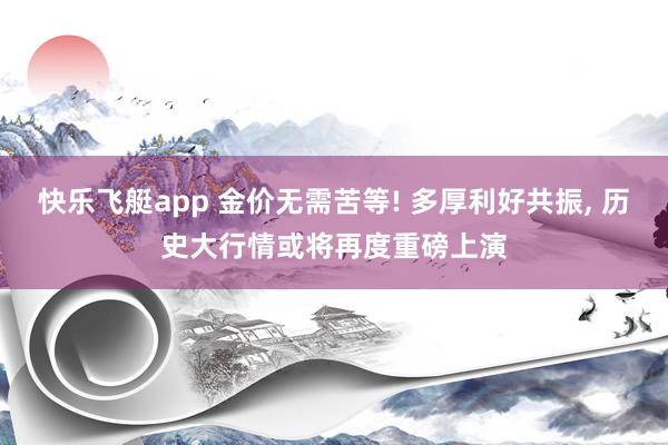 快乐飞艇app 金价无需苦等! 多厚利好共振， 历史大行情或将再度重磅上演