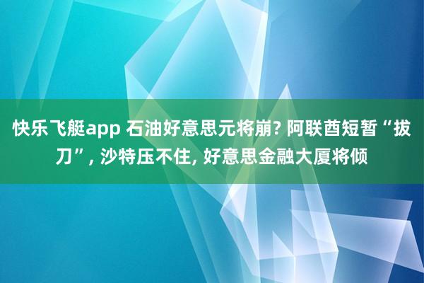 快乐飞艇app 石油好意思元将崩? 阿联酋短暂“拔刀”， 沙特压不住， 好意思金融大厦将倾