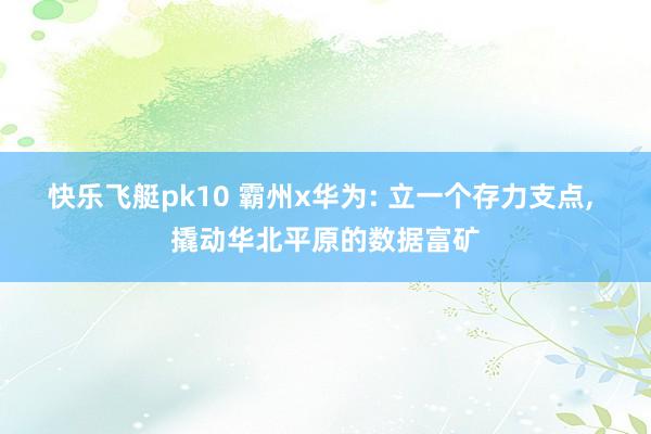 快乐飞艇pk10 霸州x华为: 立一个存力支点， 撬动华北平原的数据富矿