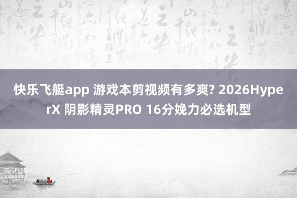 快乐飞艇app 游戏本剪视频有多爽? 2026HyperX 阴影精灵PRO 16分娩力必选机型