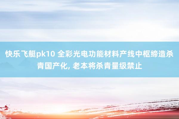 快乐飞艇pk10 全彩光电功能材料产线中枢缔造杀青国产化， 老本将杀青量级禁止