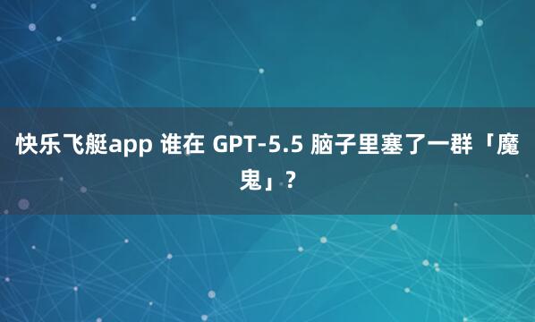 快乐飞艇app 谁在 GPT-5.5 脑子里塞了一群「魔鬼」?