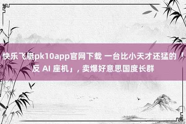 快乐飞艇pk10app官网下载 一台比小天才还猛的「反 AI 座机」， 卖爆好意思国度长群