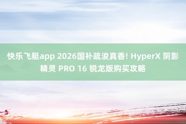 快乐飞艇app 2026国补疏浚真香! HyperX 阴影精灵 PRO 16 锐龙版购买攻略