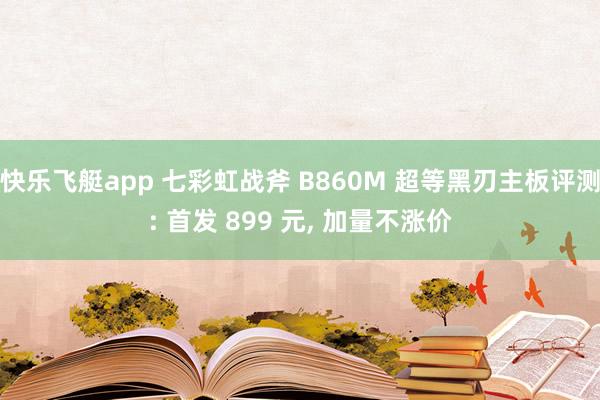 快乐飞艇app 七彩虹战斧 B860M 超等黑刃主板评测: 首发 899 元， 加量不涨价