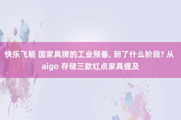 快乐飞艇 国家具牌的工业预备， 到了什么阶段? 从 aigo 存储三款红点家具提及