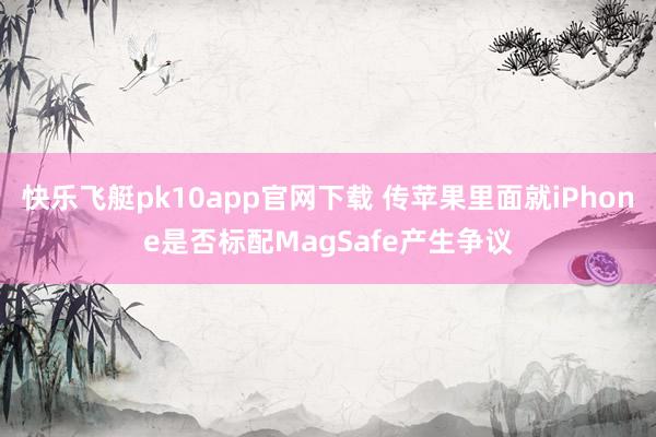 快乐飞艇pk10app官网下载 传苹果里面就iPhone是否标配MagSafe产生争议