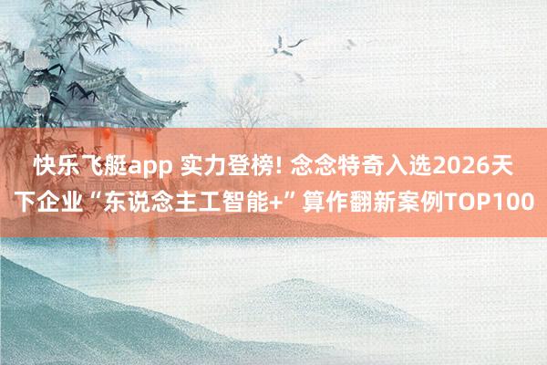 快乐飞艇app 实力登榜! 念念特奇入选2026天下企业“东说念主工智能+”算作翻新案例TOP100
