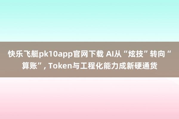 快乐飞艇pk10app官网下载 AI从“炫技”转向“算账”， Token与工程化能力成新硬通货