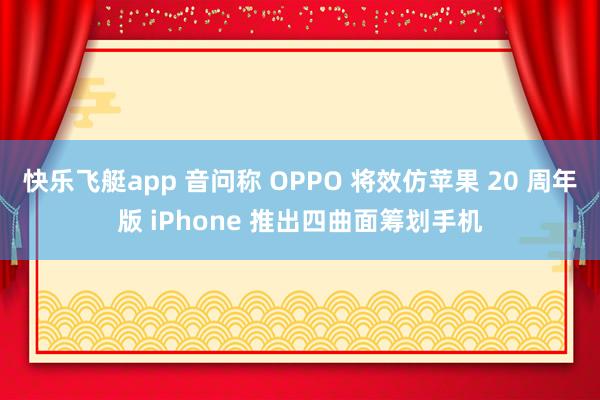 快乐飞艇app 音问称 OPPO 将效仿苹果 20 周年版 iPhone 推出四曲面筹划手机