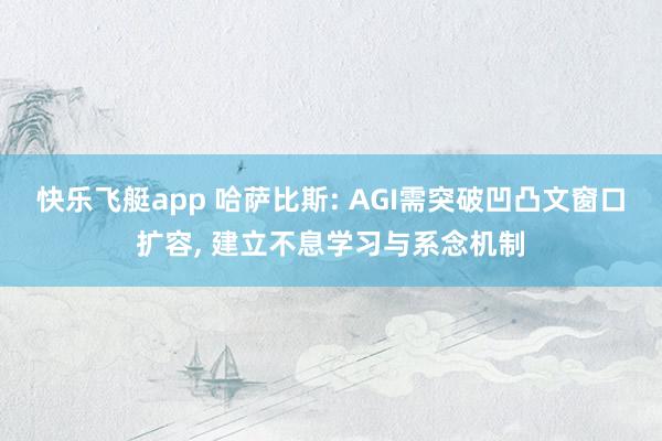 快乐飞艇app 哈萨比斯: AGI需突破凹凸文窗口扩容， 建立不息学习与系念机制