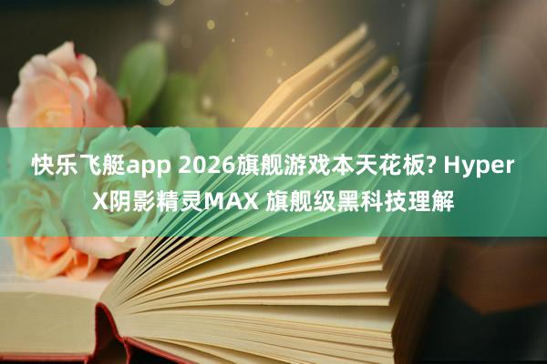 快乐飞艇app 2026旗舰游戏本天花板? HyperX阴影精灵MAX 旗舰级黑科技理解