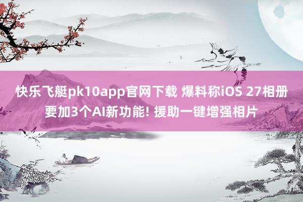 快乐飞艇pk10app官网下载 爆料称iOS 27相册要加3个AI新功能! 援助一键增强相片