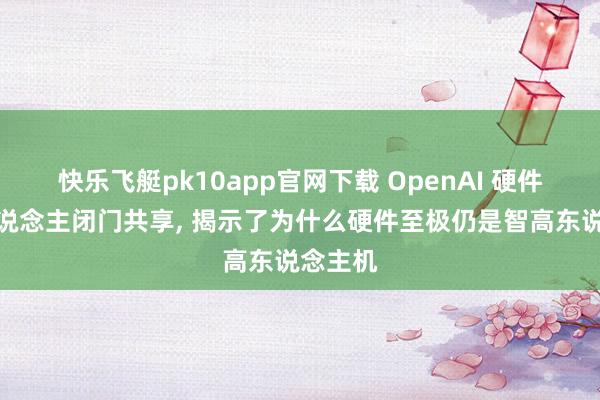 快乐飞艇pk10app官网下载 OpenAI 硬件得当东说念主闭门共享， 揭示了为什么硬件至极仍是智高东说念主机