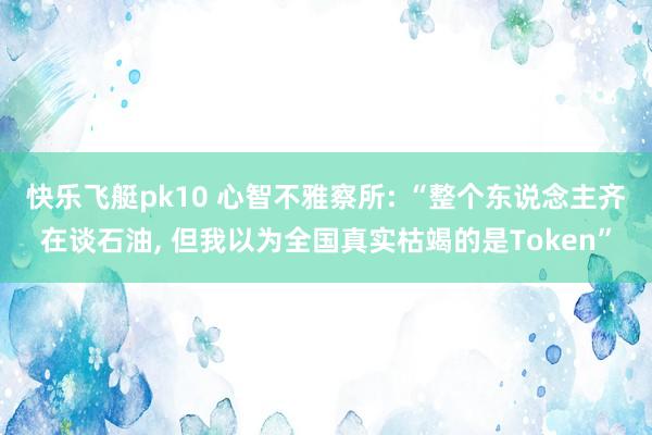快乐飞艇pk10 心智不雅察所: “整个东说念主齐在谈石油， 但我以为全国真实枯竭的是Token”