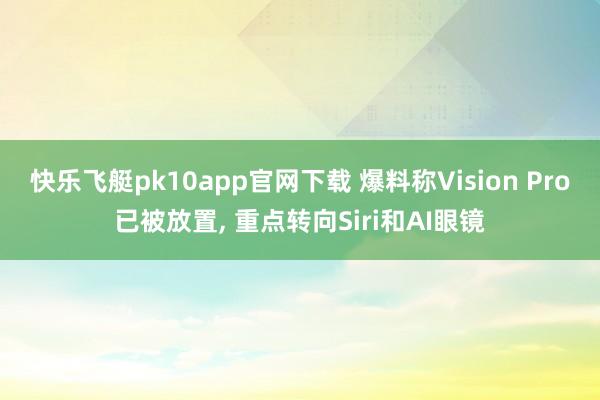快乐飞艇pk10app官网下载 爆料称Vision Pro已被放置， 重点转向Siri和AI眼镜