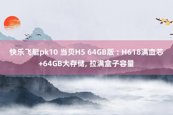 快乐飞艇pk10 当贝H5 64GB版 : H618满血芯+64GB大存储， 拉满盒子容量