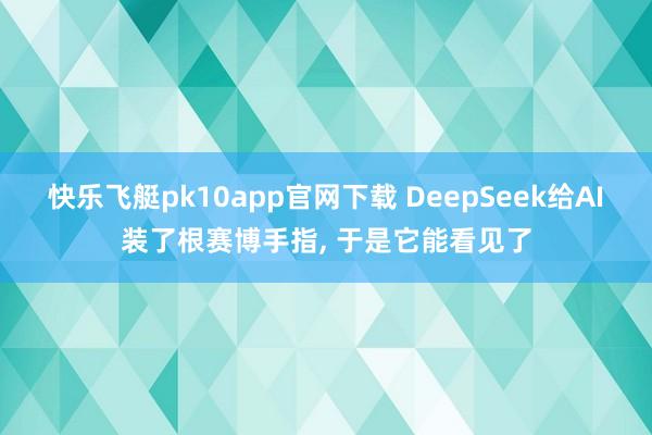 快乐飞艇pk10app官网下载 DeepSeek给AI装了根赛博手指， 于是它能看见了