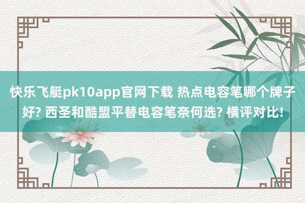 快乐飞艇pk10app官网下载 热点电容笔哪个牌子好? 西圣和酷盟平替电容笔奈何选? 横评对比!