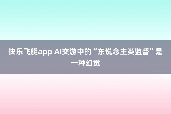 快乐飞艇app AI交游中的“东说念主类监督”是一种幻觉