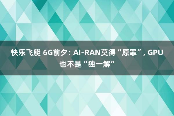 快乐飞艇 6G前夕: AI-RAN莫得“原罪”， GPU也不是“独一解”