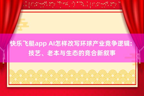 快乐飞艇app AI怎样改写环球产业竞争逻辑: 技艺、老本与生态的竞合新叙事