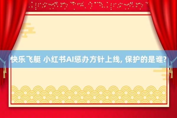 快乐飞艇 小红书AI惩办方针上线， 保护的是谁?
