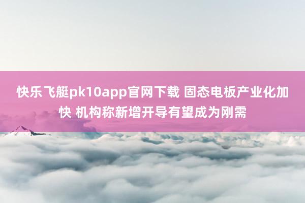 快乐飞艇pk10app官网下载 固态电板产业化加快 机构称新增开导有望成为刚需