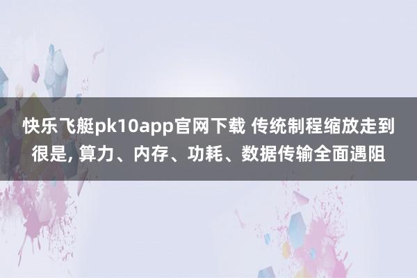 快乐飞艇pk10app官网下载 传统制程缩放走到很是， 算力、内存、功耗、数据传输全面遇阻