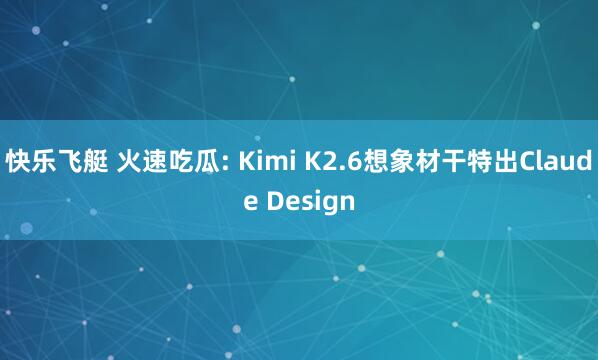 快乐飞艇 火速吃瓜: Kimi K2.6想象材干特出Claude Design