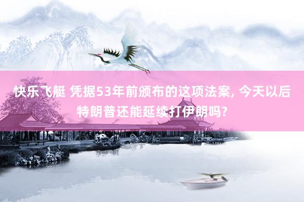 快乐飞艇 凭据53年前颁布的这项法案， 今天以后特朗普还能延续打伊朗吗?