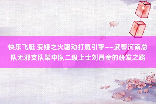 快乐飞艇 变嫌之火驱动打赢引擎——武警河南总队无邪支队某中队二级上士刘昌金的研发之路