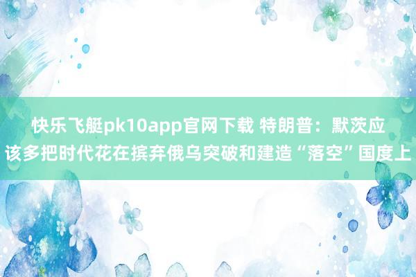 快乐飞艇pk10app官网下载 特朗普：默茨应该多把时代花在摈弃俄乌突破和建造“落空”国度上