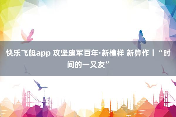 快乐飞艇app 攻坚建军百年·新模样 新算作丨“时间的一又友”