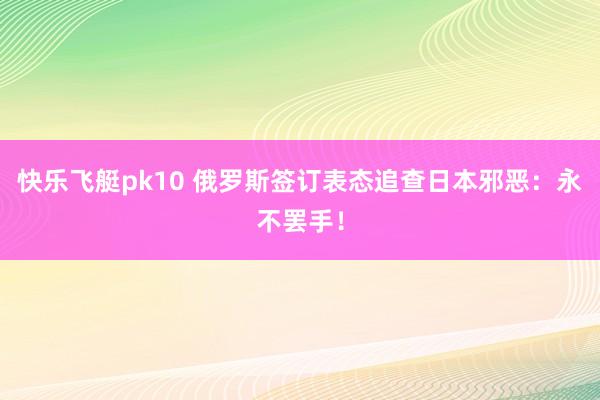 快乐飞艇pk10 俄罗斯签订表态追查日本邪恶：永不罢手！