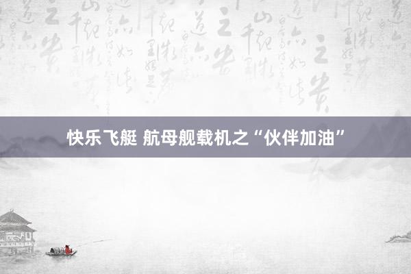 快乐飞艇 航母舰载机之“伙伴加油”