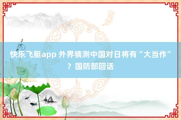 快乐飞艇app 外界猜测中国对日将有“大当作”？国防部回话