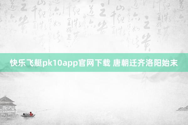 快乐飞艇pk10app官网下载 唐朝迁齐洛阳始末