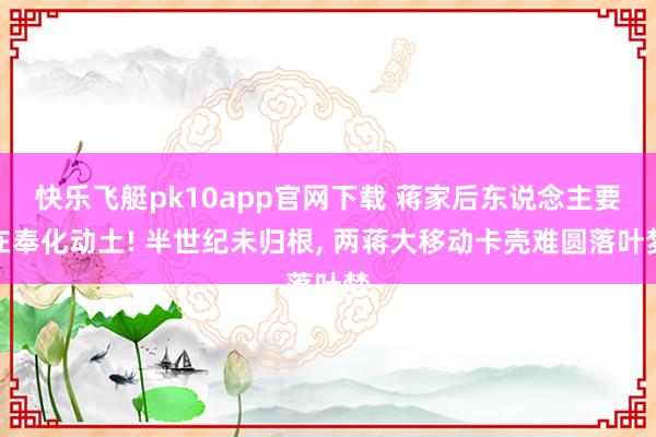 快乐飞艇pk10app官网下载 蒋家后东说念主要在奉化动土! 半世纪未归根， 两蒋大移动卡壳难圆落叶梦