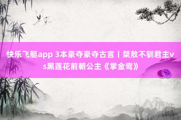快乐飞艇app 3本豪夺豪夺古言丨桀敖不驯君主vs黑莲花前朝公主《掌金鸾》