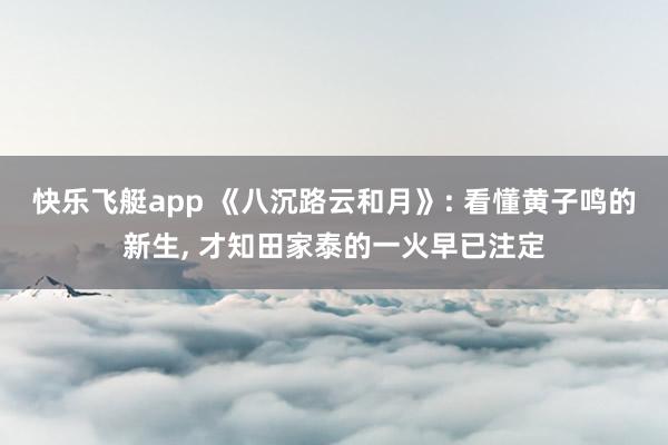 快乐飞艇app 《八沉路云和月》: 看懂黄子鸣的新生， 才知田家泰的一火早已注定