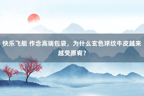 快乐飞艇 作念高端包袋，为什么玄色球纹牛皮越来越受原宥？