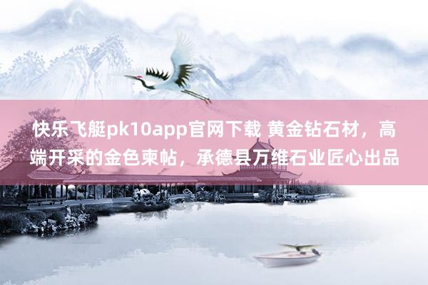 快乐飞艇pk10app官网下载 黄金钻石材，高端开采的金色柬帖，承德县万维石业匠心出品