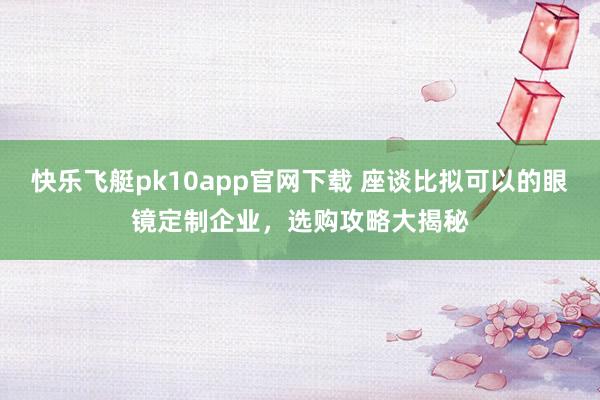 快乐飞艇pk10app官网下载 座谈比拟可以的眼镜定制企业，选购攻略大揭秘