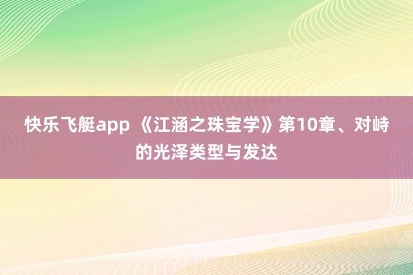 快乐飞艇app 《江涵之珠宝学》第10章、对峙的光泽类型与发达