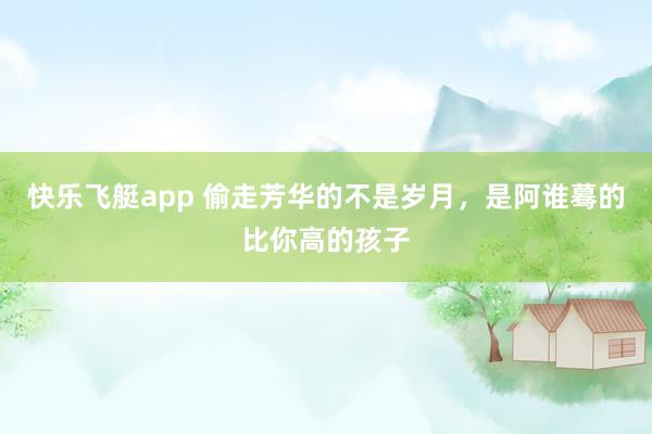 快乐飞艇app 偷走芳华的不是岁月，是阿谁蓦的比你高的孩子