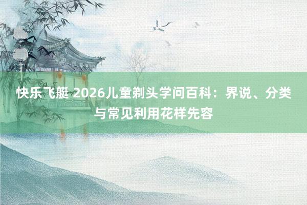 快乐飞艇 2026儿童剃头学问百科：界说、分类与常见利用花样先容