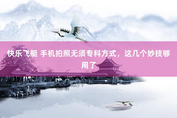 快乐飞艇 手机拍照无须专科方式，这几个妙技够用了
