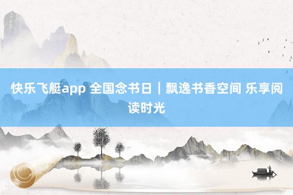 快乐飞艇app 全国念书日｜飘逸书香空间 乐享阅读时光