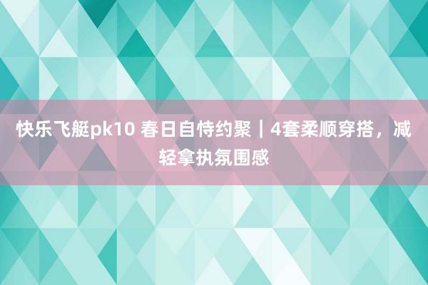 快乐飞艇pk10 春日自恃约聚｜4套柔顺穿搭，减轻拿执氛围感